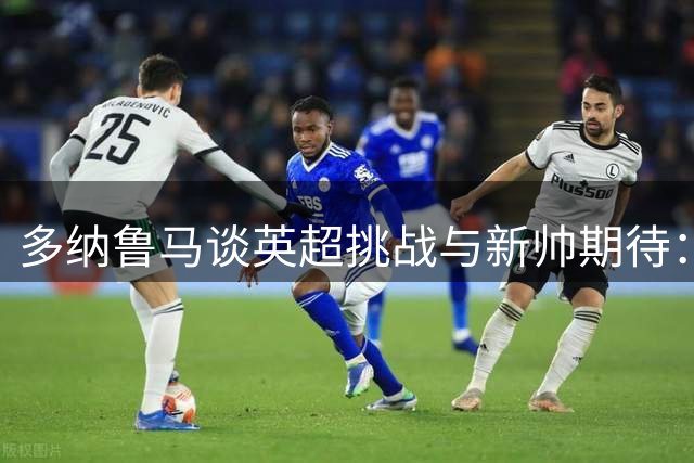 多纳鲁马谈英超挑战与新帅期待：马雷斯卡将延续曼城辉煌