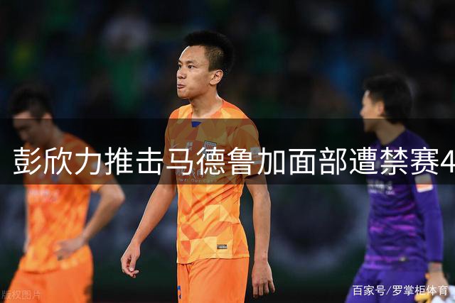 彭欣力推击马德鲁加面部遭禁赛4场，2个赛季禁赛场次达9场